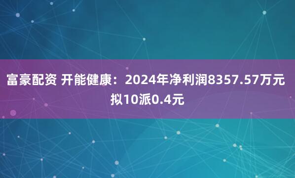 富豪配资 开能健康：2024年净利润8357.57万元 拟10派0.4元