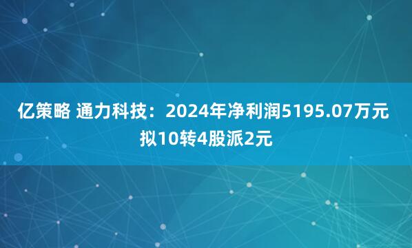 亿策略 通力科技：2024年净利润5195.07万元 拟10转4股派2元