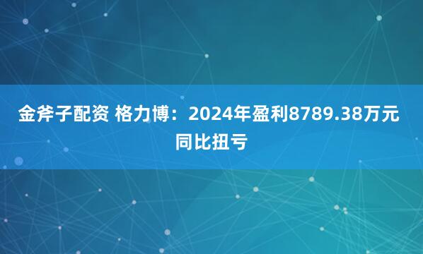 金斧子配资 格力博：2024年盈利8789.38万元 同比扭亏