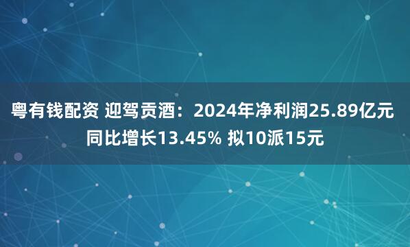 粤有钱配资 迎驾贡酒：2024年净利润25.89亿元 同比增长13.45% 拟10派15元