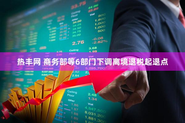 热丰网 商务部等6部门下调离境退税起退点