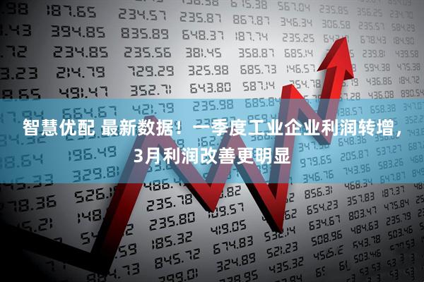 智慧优配 最新数据！一季度工业企业利润转增，3月利润改善更明显