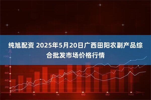 纯旭配资 2025年5月20日广西田阳农副产品综合批发市场价格行情