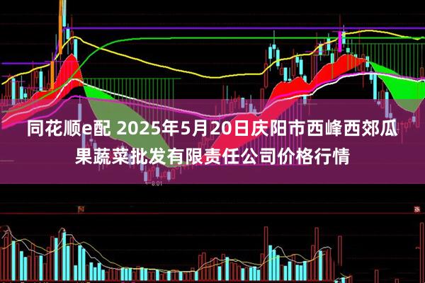 同花顺e配 2025年5月20日庆阳市西峰西郊瓜果蔬菜批发有限责任公司价格行情