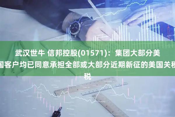 武汉世牛 信邦控股(01571)：集团大部分美国客户均已同意承担全部或大部分近期新征的美国关税