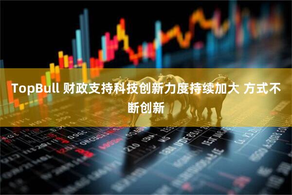 TopBull 财政支持科技创新力度持续加大 方式不断创新