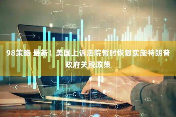 98策略 最新！美国上诉法院暂时恢复实施特朗普政府关税政策