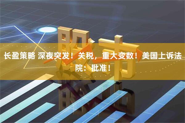 长盈策略 深夜突发！关税，重大变数！美国上诉法院：批准！