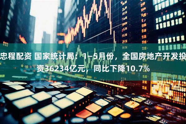 忠程配资 国家统计局：1—5月份，全国房地产开发投资36234亿元，同比下降10.7%
