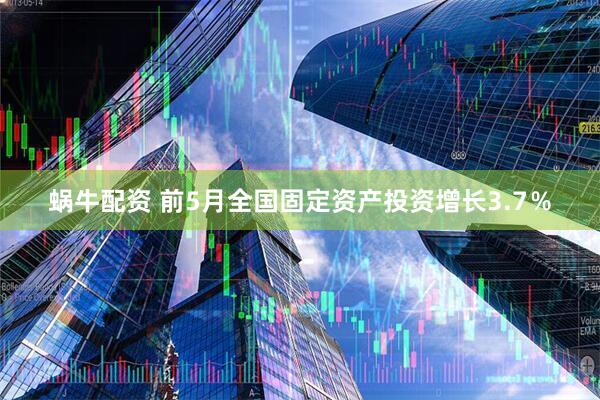 蜗牛配资 前5月全国固定资产投资增长3.7％