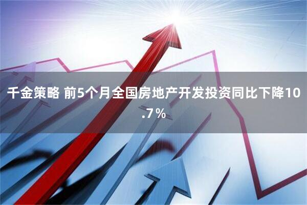 千金策略 前5个月全国房地产开发投资同比下降10.7％