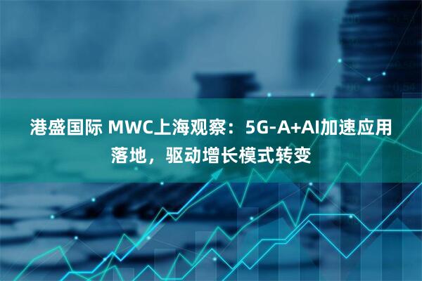 港盛国际 MWC上海观察：5G-A+AI加速应用落地，驱动增长模式转变