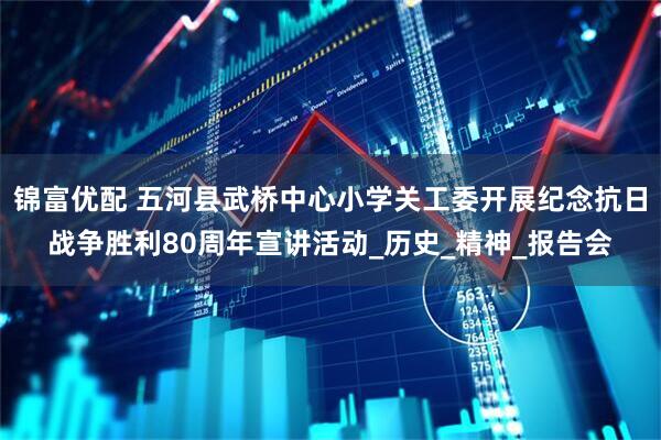 锦富优配 五河县武桥中心小学关工委开展纪念抗日战争胜利80周年宣讲活动_历史_精神_报告会