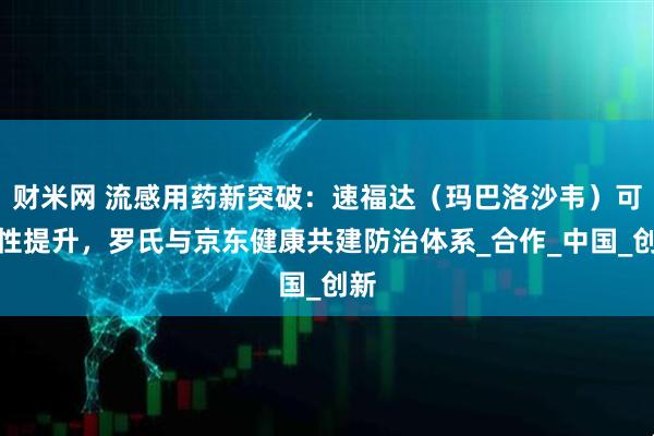 财米网 流感用药新突破：速福达（玛巴洛沙韦）可及性提升，罗氏与京东健康共建防治体系_合作_中国_创新