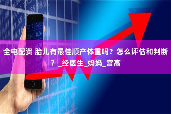 全电配资 胎儿有最佳顺产体重吗？怎么评估和判断？_经医生_妈妈_宫高