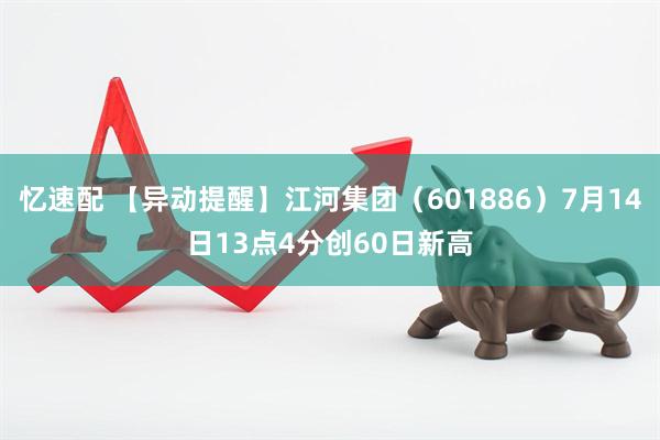 忆速配 【异动提醒】江河集团（601886）7月14日13点4分创60日新高