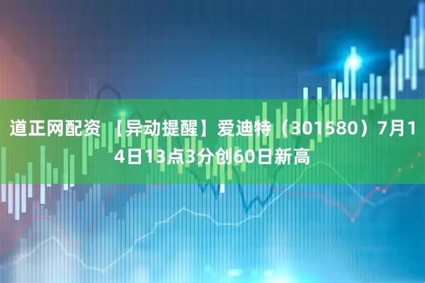 道正网配资 【异动提醒】爱迪特（301580）7月14日13点3分创60日新高