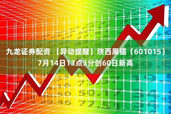 九龙证券配资 【异动提醒】陕西黑猫（601015）7月14日13点3分创60日新高