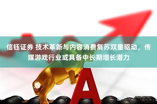 信钰证券 技术革新与内容消费复苏双重驱动，传媒游戏行业或具备中长期增长潜力