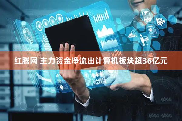 红腾网 主力资金净流出计算机板块超36亿元