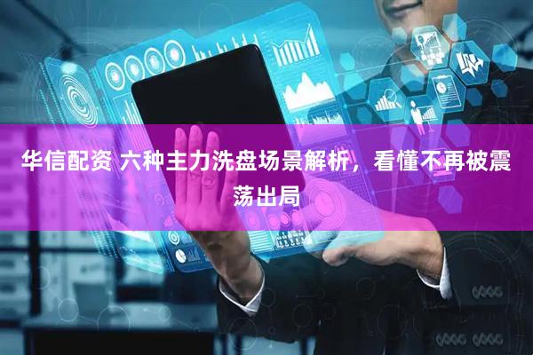 华信配资 六种主力洗盘场景解析，看懂不再被震荡出局