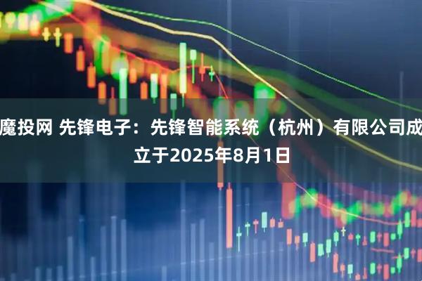 魔投网 先锋电子：先锋智能系统（杭州）有限公司成立于2025年8月1日