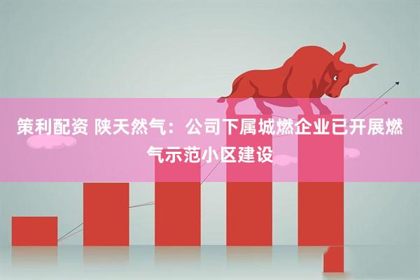 策利配资 陕天然气：公司下属城燃企业已开展燃气示范小区建设