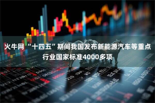 火牛网 “十四五”期间我国发布新能源汽车等重点行业国家标准4000多项