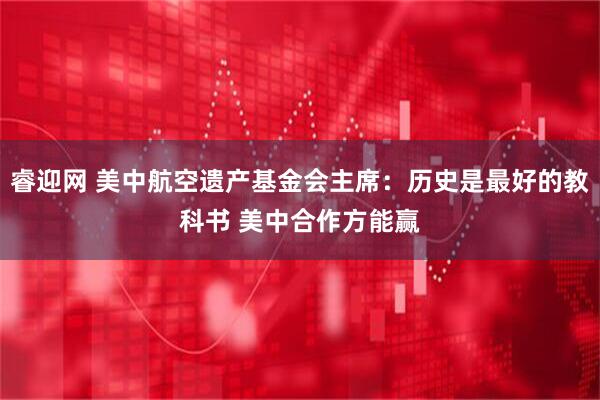 睿迎网 美中航空遗产基金会主席：历史是最好的教科书 美中合作方能赢