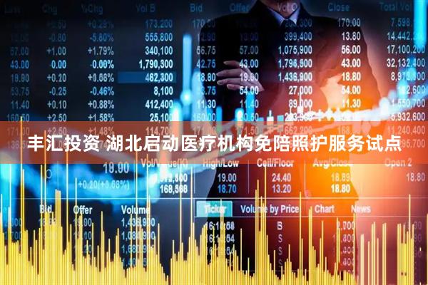 丰汇投资 湖北启动医疗机构免陪照护服务试点