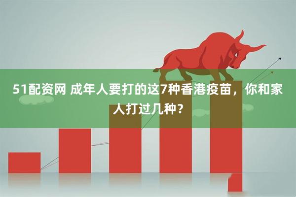 51配资网 成年人要打的这7种香港疫苗，你和家人打过几种？