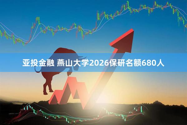 亚投金融 燕山大学2026保研名额680人