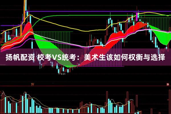 扬帆配资 校考VS统考：美术生该如何权衡与选择