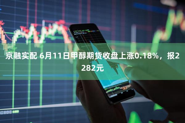京融实配 6月11日甲醇期货收盘上涨0.18%，报2282元