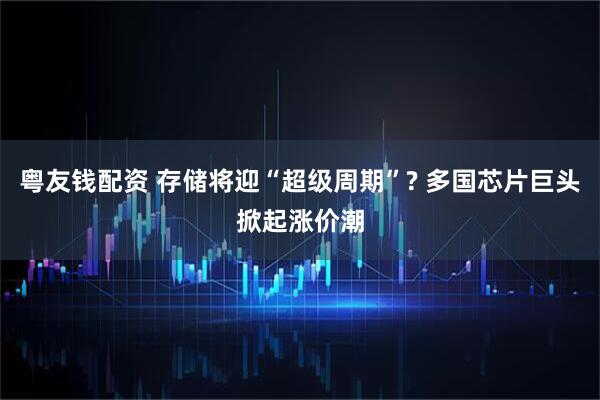 粤友钱配资 存储将迎“超级周期”? 多国芯片巨头掀起涨价潮