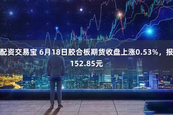 配资交易宝 6月18日胶合板期货收盘上涨0.53%，报152.85元