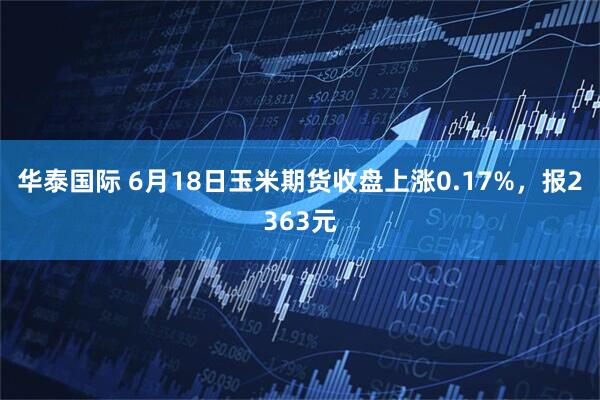 华泰国际 6月18日玉米期货收盘上涨0.17%，报2363元