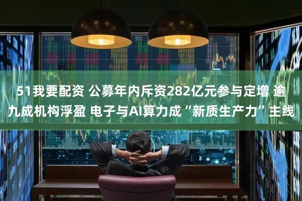 51我要配资 公募年内斥资282亿元参与定增 逾九成机构浮盈 电子与AI算力成“新质生产力”主线