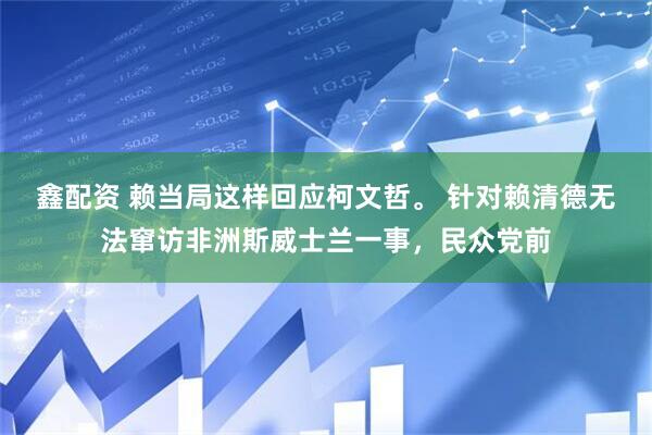 鑫配资 赖当局这样回应柯文哲。 针对赖清德无法窜访非洲斯威士兰一事，民众党前